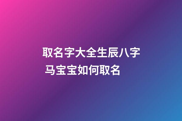 取名字大全生辰八字 马宝宝如何取名